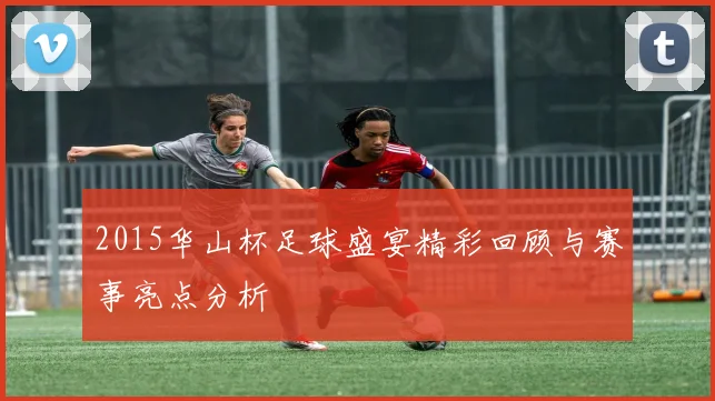 2015华山杯足球盛宴精彩回顾与赛事亮点分析