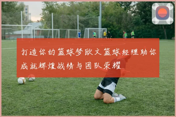 打造你的篮球梦欧文篮球经理助你成就辉煌战绩与团队荣耀