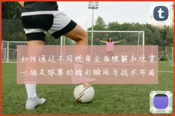 如何通过不同视角全面理解和欣赏一场足球赛的精彩瞬间与战术布局
