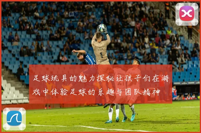 足球玩具的魅力探秘让孩子们在游戏中体验足球的乐趣与团队精神