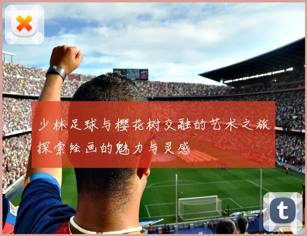 少林足球与樱花树交融的艺术之旅探索绘画的魅力与灵感