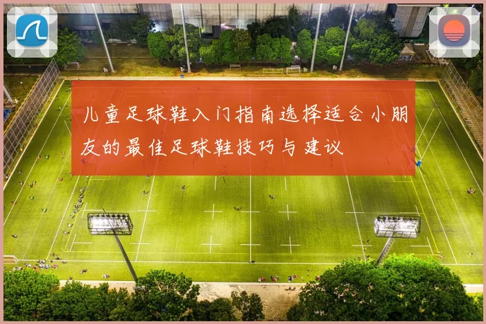 儿童足球鞋入门指南选择适合小朋友的最佳足球鞋技巧与建议