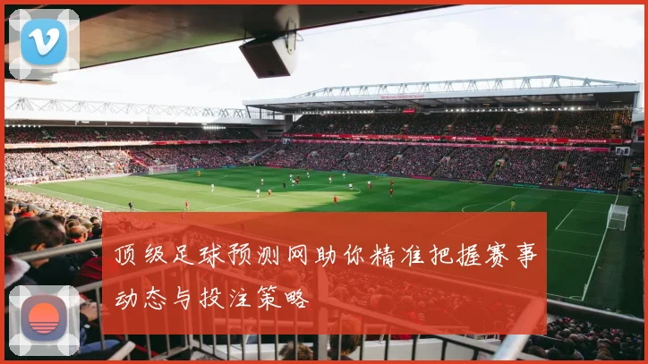 顶级足球预测网助你精准把握赛事动态与投注策略