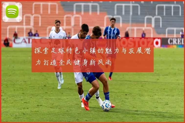 探索足球特色小镇的魅力与发展潜力打造全民健身新风尚