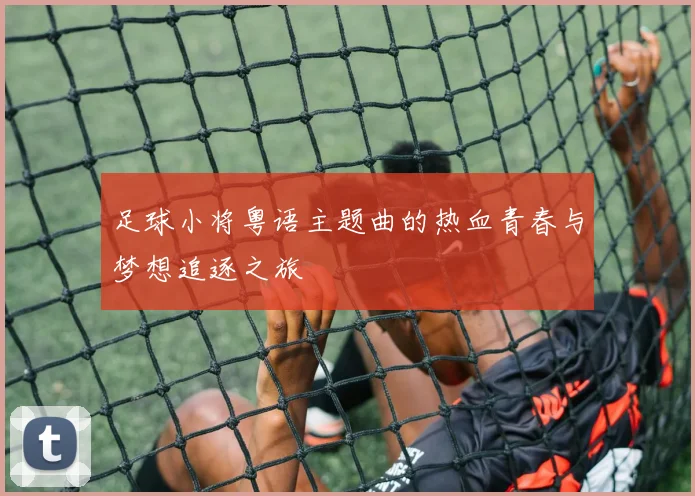 足球小将粤语主题曲的热血青春与梦想追逐之旅