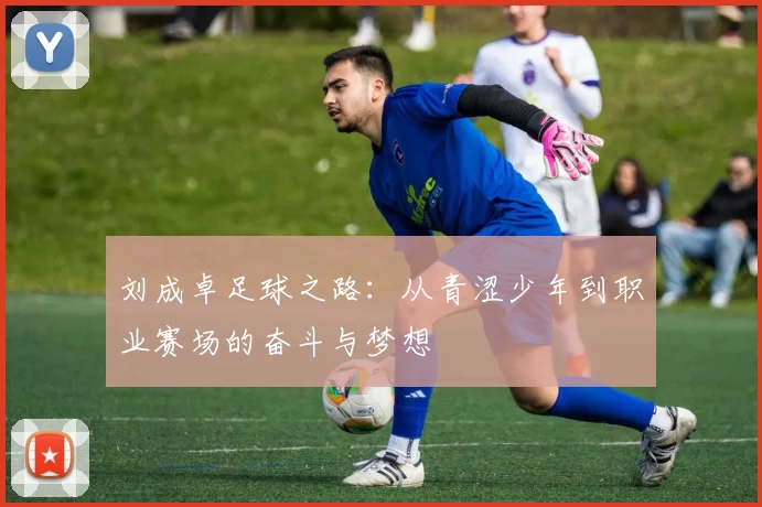 刘成卓足球之路：从青涩少年到职业赛场的奋斗与梦想